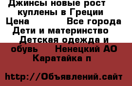 Джинсы новые рост 116 куплены в Греции › Цена ­ 1 000 - Все города Дети и материнство » Детская одежда и обувь   . Ненецкий АО,Каратайка п.